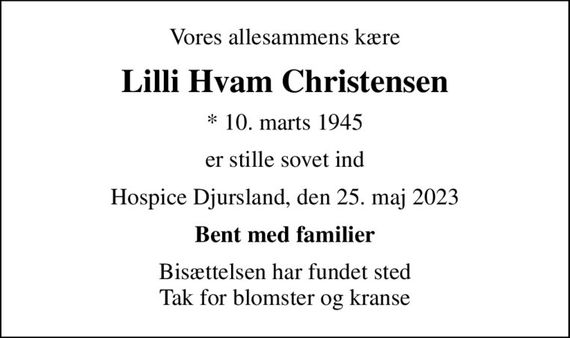 Vores allesammens kære
Lilli Hvam Christensen
* 10. marts 1945
er stille sovet ind
Hospice Djursland, den 25. maj 2023
Bent med familier
Bisættelsen har fundet sted Tak for blomster og kranse