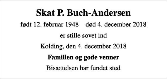 <p>Skat P. Buch-Andersen<br />født 12. februar 1948 død 4. december 2018<br />er stille sovet ind<br />Kolding, den 4. december 2018<br />Familien og gode venner<br />Bisættelsen har fundet sted</p>