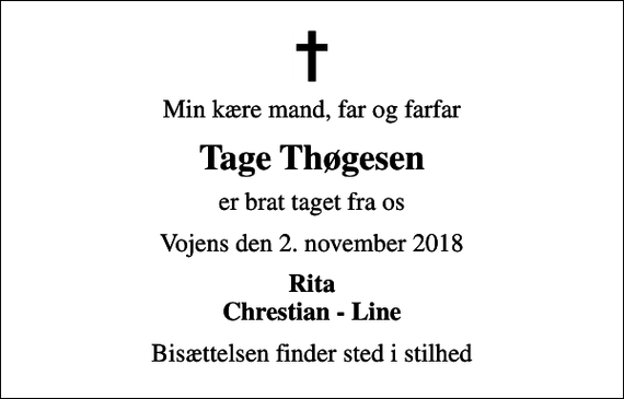 <p>Min kære mand, far og farfar<br />Tage Thøgesen<br />er brat taget fra os<br />Vojens den 2. november 2018<br />Rita Chrestian - Line<br />Bisættelsen finder sted i stilhed</p>