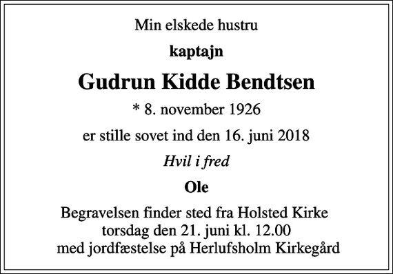 <p>Min elskede hustru<br />kaptajn<br />Gudrun Kidde Bendtsen<br />* 8. november 1926<br />er stille sovet ind den 16. juni 2018<br />Hvil i fred<br />Ole<br />Begravelsen finder sted fra Holsted Kirke torsdag den 21. juni kl. 12.00 med jordfæstelse på Herlufsholm Kirkegård</p>
