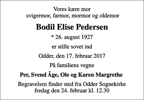 <p>Vores kære mor svigermor, farmor, mormor og oldemor<br />Bodil Elise Pedersen<br />* 26. august 1927<br />er stille sovet ind<br />Odder, den 17. februar 2017<br />På familiens vegne<br />Per, Svend Åge, Ole og Karen Margrethe<br />Begravelsen finder sted fra Odder Sognekirke fredag den 24. februar kl. 12.30</p>