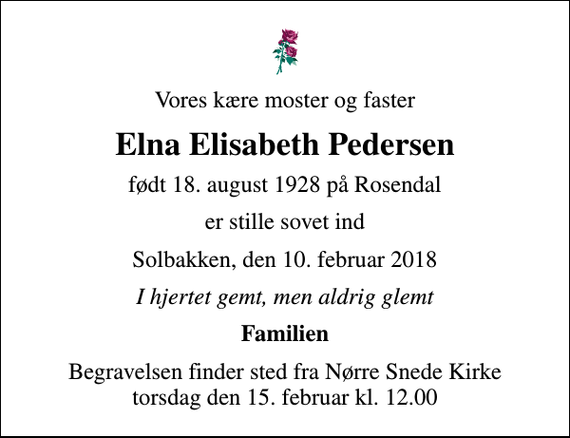 <p>Vores kære moster og faster<br />Elna Elisabeth Pedersen<br />født 18. august 1928 på Rosendal<br />er stille sovet ind<br />Solbakken, den 10. februar 2018<br />I hjertet gemt, men aldrig glemt<br />Familien<br />Begravelsen finder sted fra Nørre Snede Kirke torsdag den 15. februar kl. 12.00</p>