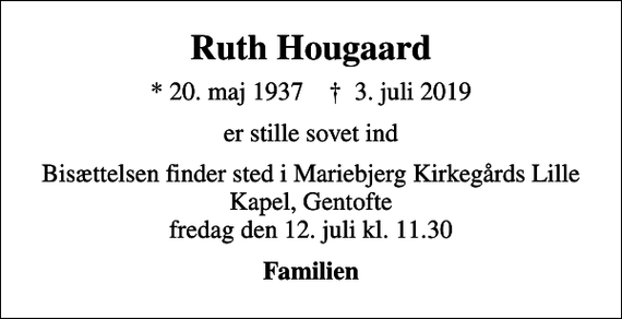 <p>Ruth Hougaard<br />* 20. maj 1937 ✝ 3. juli 2019<br />er stille sovet ind<br />Bisættelsen finder sted i Mariebjerg Kirkegårds Lille Kapel, Gentofte fredag den 12. juli kl. 11.30<br />Familien</p>