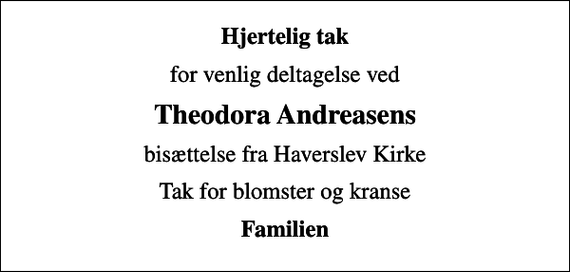 <p>Hjertelig tak<br />for venlig deltagelse ved<br />Theodora Andreasens<br />bisættelse fra Haverslev Kirke<br />Tak for blomster og kranse<br />Familien</p>