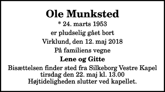 <p>Ole Munksted<br />* 24. marts 1953<br />er pludselig gået bort<br />Virklund, den 12. maj 2018<br />På familiens vegne<br />Lene og Gitte<br />Bisættelsen finder sted fra Silkeborg Vestre Kapel tirsdag den 22. maj kl. 13.00 Højtideligheden slutter ved kapellet.</p>