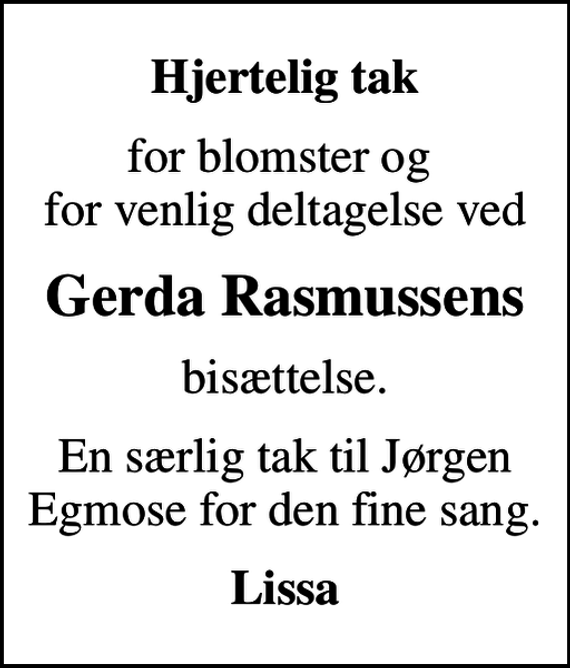 <p>Hjertelig tak<br />for blomster og for venlig deltagelse ved<br />Gerda Rasmussens<br />bisættelse.<br />En særlig tak til Jørgen Egmose for den fine sang.<br />Lissa</p>