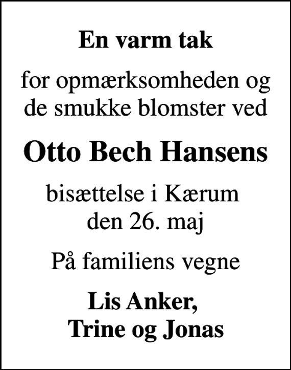 <p>En varm tak<br />for opmærksomheden og de smukke blomster ved<br />Otto Bech Hansens<br />bisættelse i Kærum den 26. maj<br />På familiens vegne<br />Lis Anker, Trine og Jonas</p>