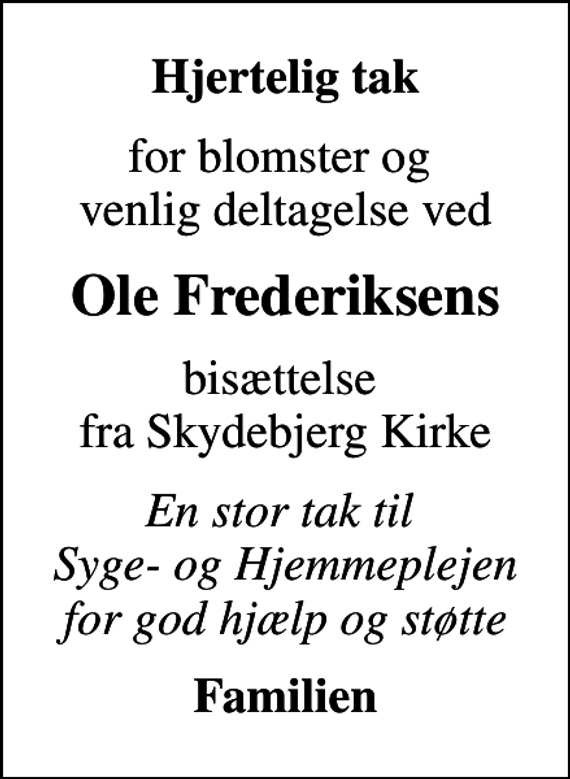 <p>Hjertelig tak<br />for blomster og venlig deltagelse ved<br />Ole Frederiksens<br />bisættelse fra Skydebjerg Kirke<br />En stor tak til Syge- og Hjemmeplejen for god hjælp og støtte<br />Familien</p>