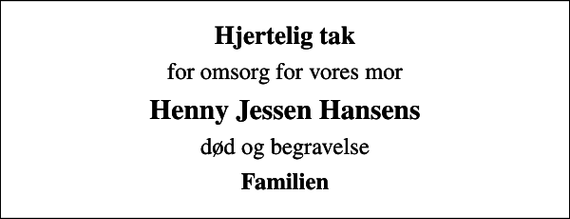 <p>Hjertelig tak<br />for omsorg for vores mor<br />Henny Jessen Hansens<br />død og begravelse<br />Familien</p>