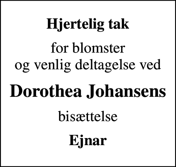 <p>Hjertelig tak<br />for blomster og venlig deltagelse ved<br />Dorothea Johansens<br />bisættelse<br />Ejnar</p>