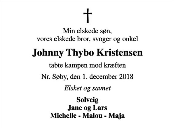 <p>Min elskede søn, vores elskede bror, svoger og onkel<br />Johnny Thybo Kristensen<br />tabte kampen mod kræften<br />Nr. Søby, den 1. december 2018<br />Elsket og savnet<br />Solveig Jane og Lars Michelle - Malou - Maja</p>