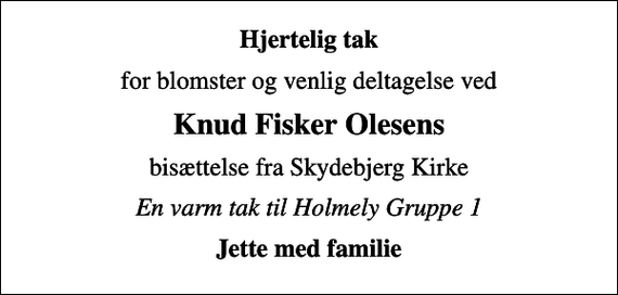 <p>Hjertelig tak<br />for blomster og venlig deltagelse ved<br />Knud Fisker Olesens<br />bisættelse fra Skydebjerg Kirke<br />En varm tak til Holmely Gruppe 1<br />Jette med familie</p>