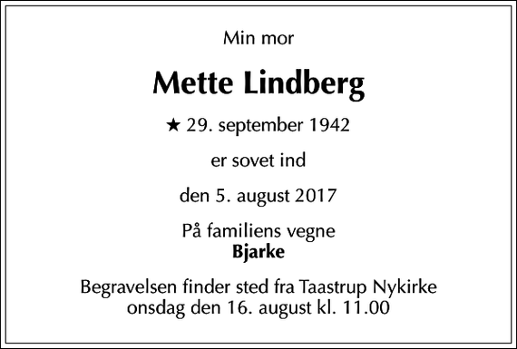 <p>Min mor<br />Mette Lindberg<br />* 29. september 1942<br />er sovet ind<br />den 5. august 2017<br />På familiens vegne <em>Bjarke<br />Begravelsen finder sted fra Taastrup Nykirke onsdag den 16. august kl. 11.00</em></p>