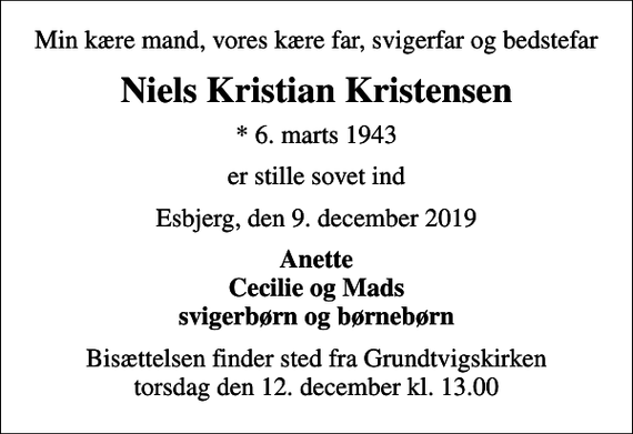 <p>Min kære mand, vores kære far, svigerfar og bedstefar<br />Niels Kristian Kristensen<br />* 6. marts 1943<br />er stille sovet ind<br />Esbjerg, den 9. december 2019<br />Anette Cecilie og Mads svigerbørn og børnebørn<br />Bisættelsen finder sted fra Grundtvigskirken torsdag den 12. december kl. 13.00</p>
