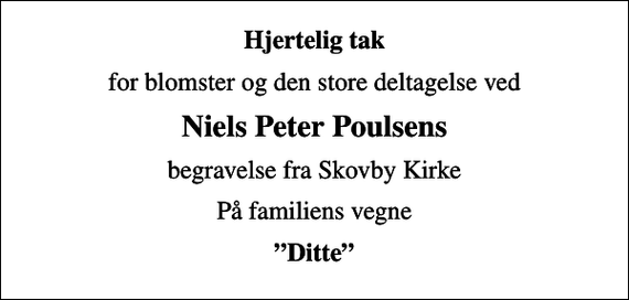 <p>Hjertelig tak<br />for blomster og den store deltagelse ved<br />Niels Peter Poulsens<br />begravelse fra Skovby Kirke<br />På familiens vegne<br />Ditte</p>
