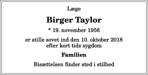 <p>Læge<br />Birger Taylor<br />* 19. november 1956<br />er stille sovet ind den 10. oktober 2018 efter kort tids sygdom<br />Familien<br />Bisættelsen finder sted i stilhed</p>