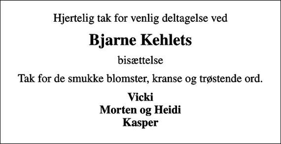 <p>Hjertelig tak for venlig deltagelse ved<br />Bjarne Kehlets<br />bisættelse<br />Tak for de smukke blomster, kranse og trøstende ord.<br />Vicki Morten og Heidi Kasper</p>