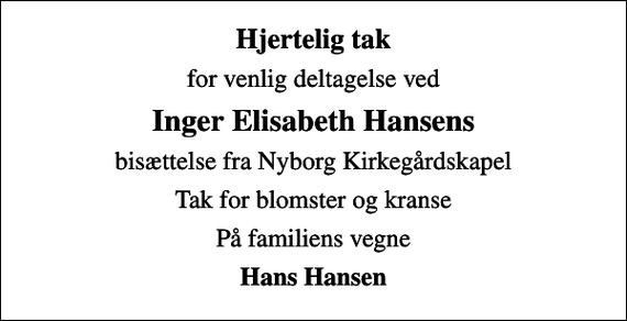 <p>Hjertelig tak<br />for venlig deltagelse ved<br />Inger Elisabeth Hansens<br />bisættelse fra Nyborg Kirkegårdskapel<br />Tak for blomster og kranse<br />På familiens vegne<br />Hans Hansen</p>