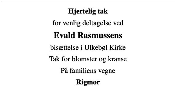 <p>Hjertelig tak<br />for venlig deltagelse ved<br />Evald Rasmussens<br />bisættelse i Ulkebøl Kirke<br />Tak for blomster og kranse<br />På familiens vegne<br />Rigmor</p>
