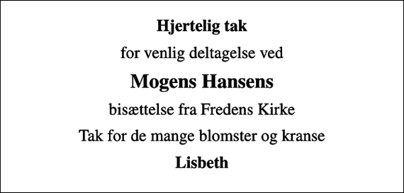 <p>Hjertelig tak<br />for venlig deltagelse ved<br />Mogens Hansens<br />bisættelse fra Fredens Kirke<br />Tak for de mange blomster og kranse<br />Lisbeth</p>