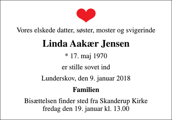 <p>Vores elskede datter, søster, moster og svigerinde<br />Linda Aakær Jensen<br />* 17. maj 1970<br />er stille sovet ind<br />Lunderskov, den 9. januar 2018<br />Familien<br />Bisættelsen finder sted fra Skanderup Kirke fredag den 19. januar kl. 13.00</p>
