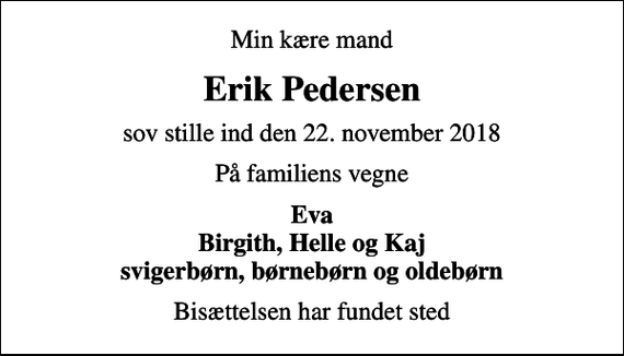 <p>Min kære mand<br />Erik Pedersen<br />sov stille ind den 22. november 2018<br />På familiens vegne<br />Eva Birgith, Helle og Kaj svigerbørn, børnebørn og oldebørn<br />Bisættelsen har fundet sted</p>