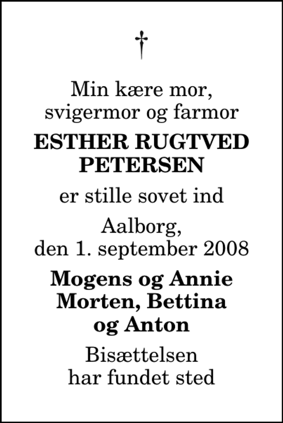 <p>Min kære mor, svigermor og farmor<br />Esther Rugtved Petersen<br />er stille sovet ind<br />Aalborg, den 1. september 2008<br />Mogens og Annie Morten, Bettina og Anton<br />Bisættelsen har fundet sted</p>
