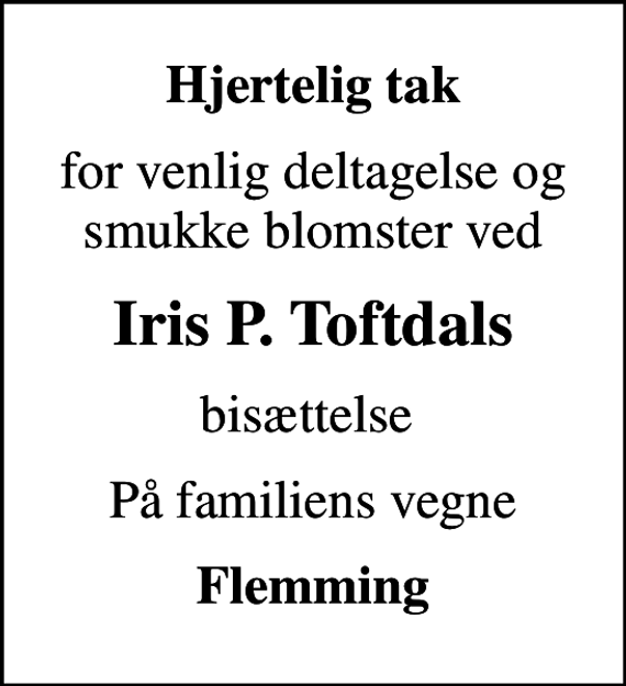 <p>Hjertelig tak<br />for venlig deltagelse og smukke blomster ved<br />Iris P. Toftdals<br />bisættelse<br />På familiens vegne<br />Flemming</p>