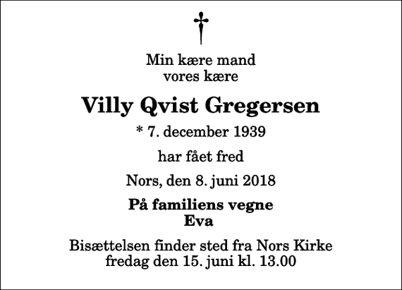 <p>Min kære mand vores kære<br />Villy Qvist Gregersen<br />* 7. december 1939<br />har fået fred<br />Nors, den 8. juni 2018<br />På familiens vegne Eva<br />Bisættelsen finder sted fra Nors Kirke fredag den 15. juni kl. 13.00</p>