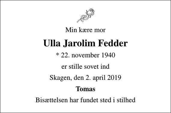 <p>Min kære mor<br />Ulla Jarolim Fedder<br />* 22. november 1940<br />er stille sovet ind<br />Skagen, den 2. april 2019<br />Tomas<br />Bisættelsen har fundet sted i stilhed</p>