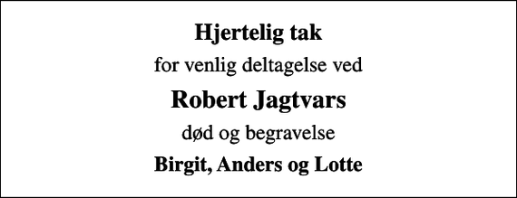 <p>Hjertelig tak<br />for venlig deltagelse ved<br />Robert Jagtvars<br />død og begravelse<br />Birgit, Anders og Lotte</p>