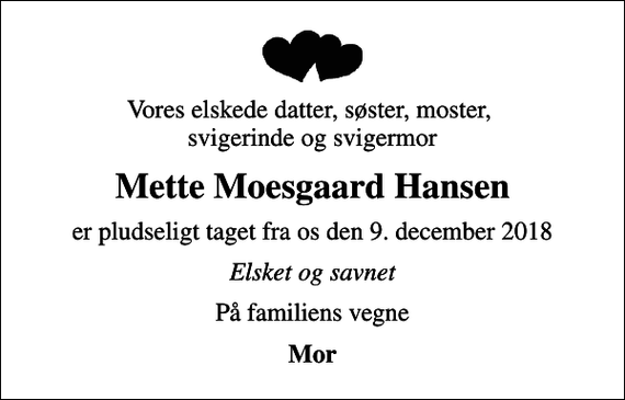 <p>Vores elskede datter, søster, moster, svigerinde og svigermor<br />Mette Moesgaard Hansen<br />er pludseligt taget fra os den 9. december 2018<br />Elsket og savnet<br />På familiens vegne<br />Mor</p>