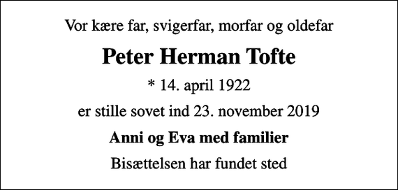 <p>Vor kære far, svigerfar, morfar og oldefar<br />Peter Herman Tofte<br />* 14. april 1922<br />er stille sovet ind 23. november 2019<br />Anni og Eva med familier<br />Bisættelsen har fundet sted</p>