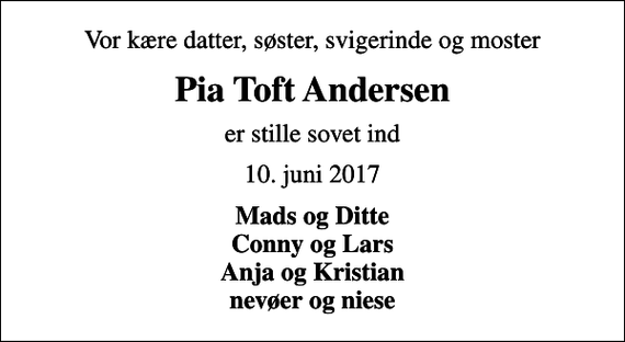 <p>Vor kære datter, søster, svigerinde og moster<br />Pia Toft Andersen<br />er stille sovet ind<br />10. juni 2017<br />Mads og Ditte Conny og Lars Anja og Kristian nevøer og niese</p>