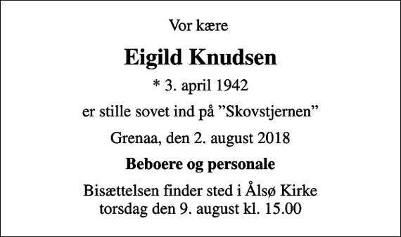 <p>Vor kære<br />Eigild Knudsen<br />* 3. april 1942<br />er stille sovet ind på Skovstjernen<br />Grenaa, den 2. august 2018<br />Beboere og personale<br />Bisættelsen finder sted i Ålsø Kirke torsdag den 9. august kl. 15.00</p>