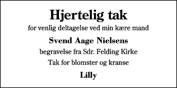 <p>Hjertelig tak<br />for venlig deltagelse ved min kære mand<br />Svend Aage Nielsens<br />begravelse fra Sdr. Felding Kirke<br />Tak for blomster og kranse<br />Lilly</p>
