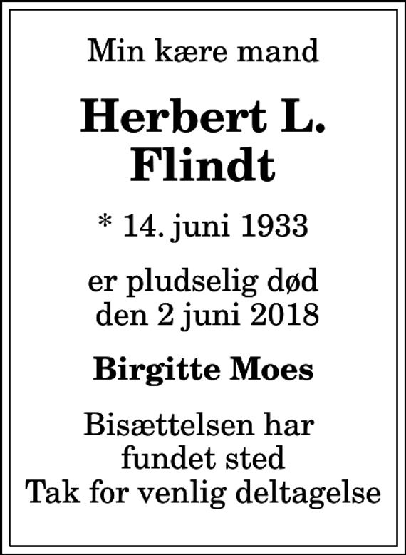 <p>Min kære mand<br />Herbert L. Flindt<br />* 14. juni 1933<br />er pludselig død den 2 juni 2018<br />Birgitte Moes<br />Bisættelsen har fundet sted Tak for venlig deltagelse</p>