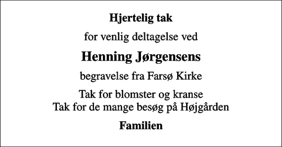 <p>Hjertelig tak<br />for venlig deltagelse ved<br />Henning Jørgensens<br />begravelse fra Farsø Kirke<br />Tak for blomster og kranse Tak for de mange besøg på Højgården<br />Familien</p>