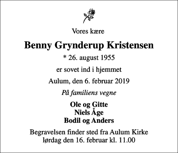 <p>Vores kære<br />Benny Grynderup Kristensen<br />* 26. august 1955<br />er sovet ind i hjemmet<br />Aulum, den 6. februar 2019<br />På familiens vegne<br />Ole og Gitte Niels Åge Bodil og Anders<br />Begravelsen finder sted fra Aulum Kirke lørdag den 16. februar kl. 11.00</p>