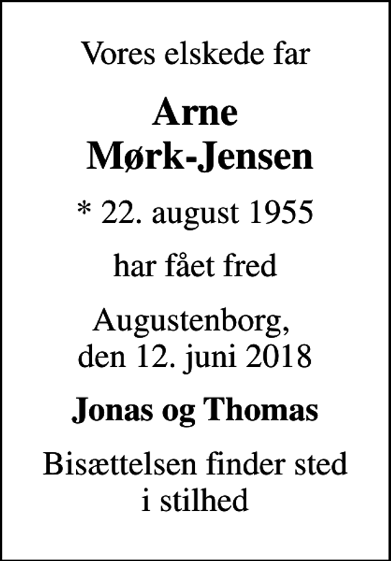 <p>Vores elskede far<br />Arne Mørk-Jensen<br />* 22. august 1955<br />har fået fred<br />Augustenborg, den 12. juni 2018<br />Jonas og Thomas<br />Bisættelsen finder sted i stilhed</p>