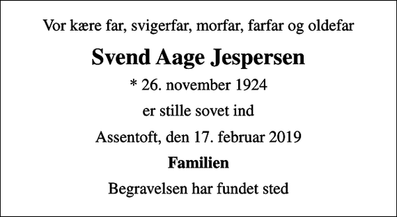 <p>Vor kære far, svigerfar, morfar, farfar og oldefar<br />Svend Aage Jespersen<br />* 26. november 1924<br />er stille sovet ind<br />Assentoft, den 17. februar 2019<br />Familien<br />Begravelsen har fundet sted</p>