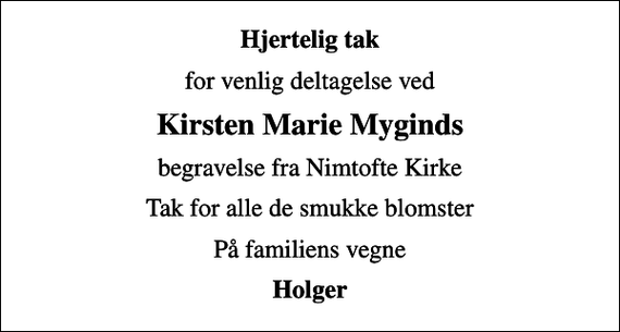 <p>Hjertelig tak<br />for venlig deltagelse ved<br />Kirsten Marie Myginds<br />begravelse fra Nimtofte Kirke<br />Tak for alle de smukke blomster<br />På familiens vegne<br />Holger</p>