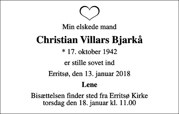<p>Min elskede mand<br />Christian Villars Bjarkå<br />* 17. oktober 1942<br />er stille sovet ind<br />Erritsø, den 13. januar 2018<br />Lene<br />Bisættelsen finder sted fra Erritsø Kirke torsdag den 18. januar kl. 11.00</p>