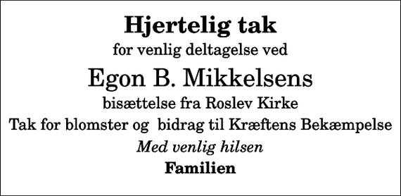 <p>Hjertelig tak<br />for venlig deltagelse ved<br />Egon B. Mikkelsens<br />bisættelse fra Roslev Kirke<br />Tak for blomster og bidrag til Kræftens Bekæmpelse<br />Med venlig hilsen<br />Familien</p>