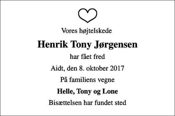 <p>Vores højtelskede<br />Henrik Tony Jørgensen<br />har fået fred<br />Aidt, den 8. oktober 2017<br />På familiens vegne<br />Helle, Tony og Lone<br />Bisættelsen har fundet sted</p>