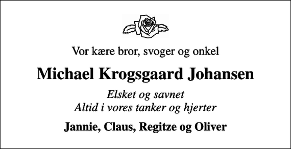 <p>Vor kære bror, svoger og onkel<br />Michael Krogsgaard Johansen<br />Elsket og savnet Altid i vores tanker og hjerter<br />Jannie, Claus, Regitze og Oliver</p>