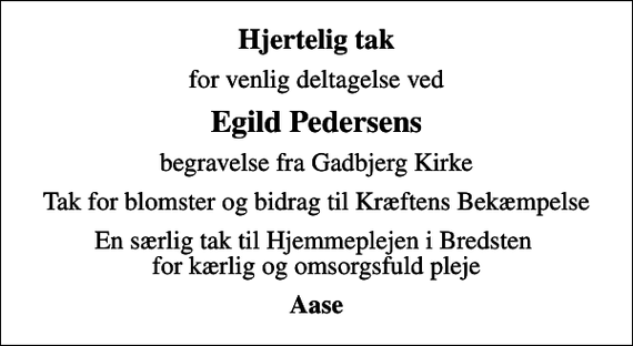 <p>Hjertelig tak<br />for venlig deltagelse ved<br />Egild Pedersens<br />begravelse fra Gadbjerg Kirke<br />Tak for blomster og bidrag til Kræftens Bekæmpelse<br />En særlig tak til Hjemmeplejen i Bredsten for kærlig og omsorgsfuld pleje<br />Aase</p>