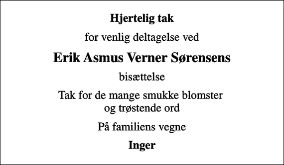 <p>Hjertelig tak<br />for venlig deltagelse ved<br />Erik Asmus Verner Sørensens<br />bisættelse<br />Tak for de mange smukke blomster og trøstende ord<br />På familiens vegne<br />Inger</p>