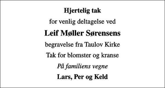 <p>Hjertelig tak<br />for venlig deltagelse ved<br />Leif Møller Sørensens<br />begravelse fra Taulov Kirke<br />Tak for blomster og kranse<br />På familiens vegne<br />Lars, Per og Keld</p>