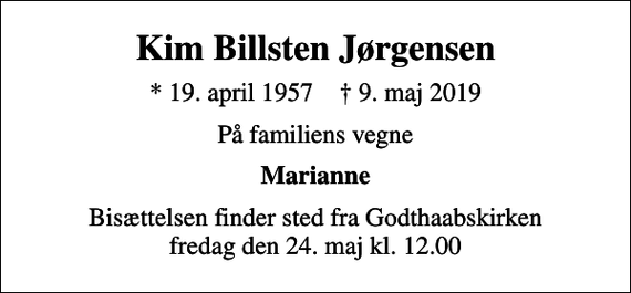<p>Kim Billsten Jørgensen<br />* 19. april 1957 ✝ 9. maj 2019<br />På familiens vegne<br />Marianne<br />Bisættelsen finder sted fra Godthaabskirken fredag den 24. maj kl. 12.00</p>